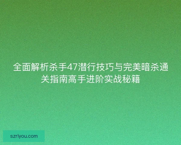 全面解析杀手47潜行技巧与完美暗杀通关指南高手进阶实战秘籍