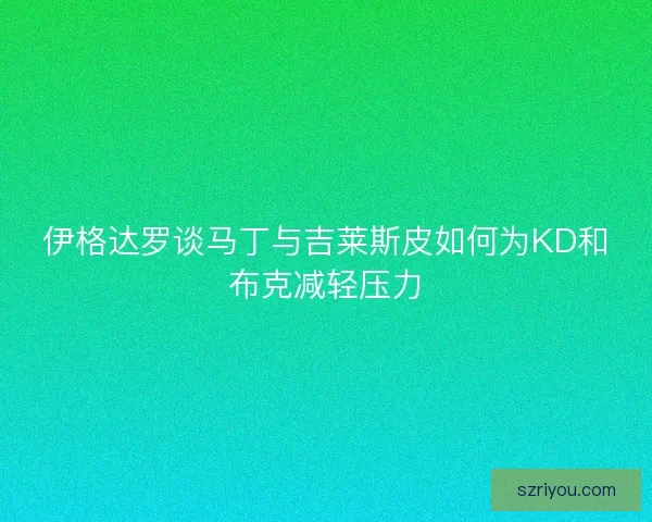 伊格达罗谈马丁与吉莱斯皮如何为KD和布克减轻压力