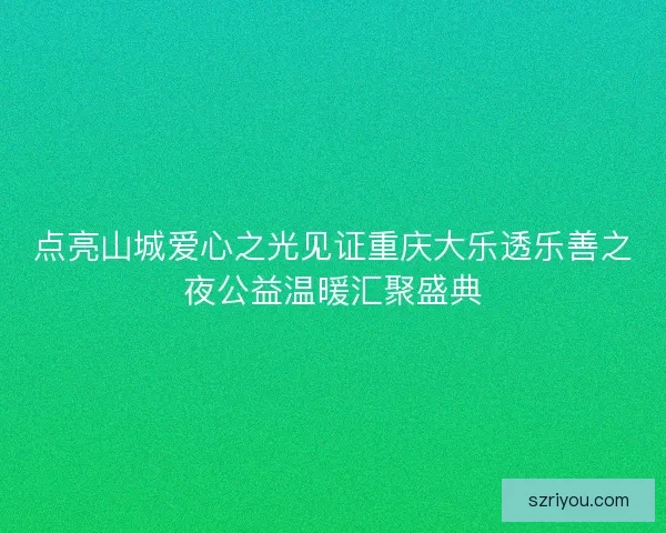 点亮山城爱心之光见证重庆大乐透乐善之夜公益温暖汇聚盛典